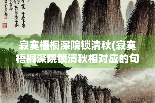 寂寞梧桐深院锁清秋(寂寞梧桐深院锁清秋相对应的句子) 寂寞梧桐深院锁清秋(寂寞梧桐深院锁清秋相对应的句子)