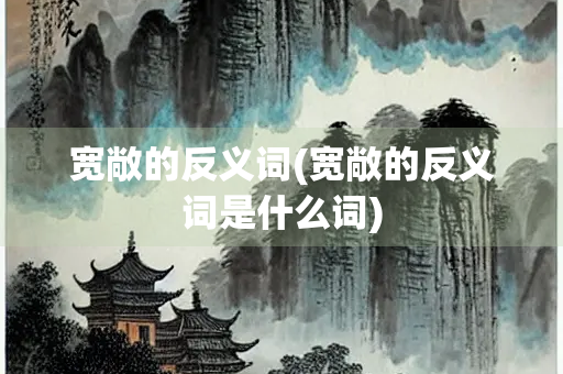 宽敞的反义词(宽敞的反义词是什么词) 宽敞的反义词(宽敞的反义词是什么词)