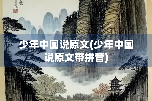 少年中国说原文(少年中国说原文带拼音) 少年中国说原文(少年中国说原文带拼音)