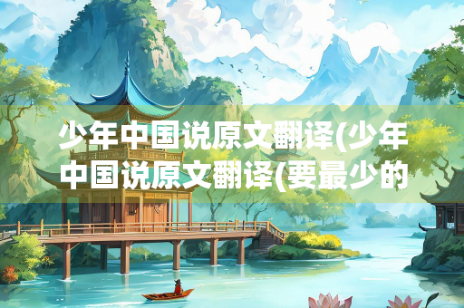 少年中国说原文翻译(少年中国说原文翻译(要最少的)) 少年中国说原文翻译(少年中国说原文翻译(要最少的))