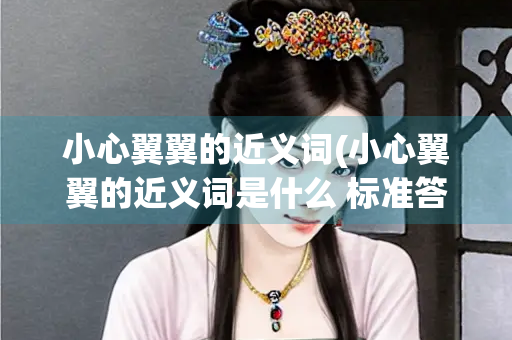 小心翼翼的近义词(小心翼翼的近义词是什么 标准答案) 小心翼翼的近义词(小心翼翼的近义词是什么 标准答案)