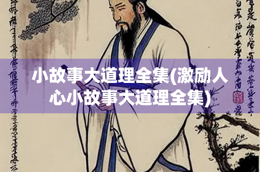小故事大道理全集(激励人心小故事大道理全集) 小故事大道理全集(激励人心小故事大道理全集)