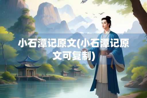 小石潭记原文(小石潭记原文可复制)