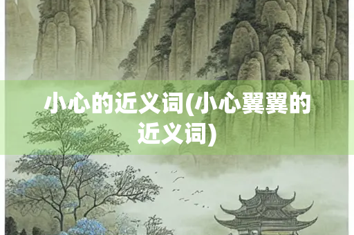 小心的近义词(小心翼翼的近义词) 小心的近义词(小心翼翼的近义词)