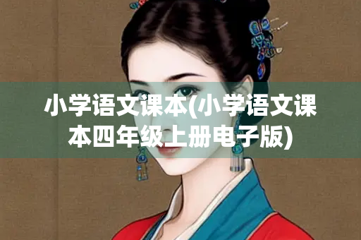 小学语文课本(小学语文课本四年级上册电子版) 小学语文课本(小学语文课本四年级上册电子版)
