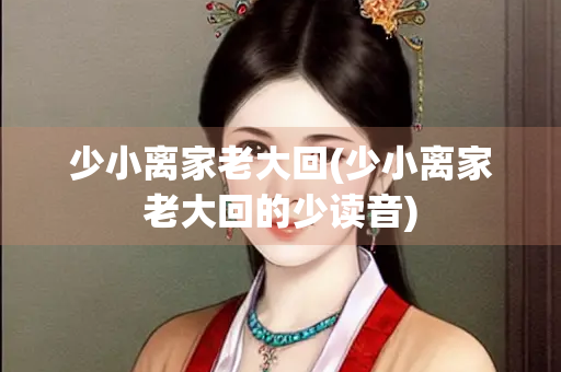 少小离家老大回(少小离家老大回的少读音) 少小离家老大回(少小离家老大回的少读音)