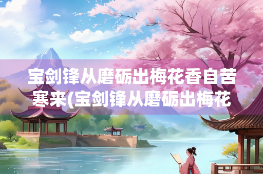 宝剑锋从磨砺出梅花香自苦寒来(宝剑锋从磨砺出梅花香自苦寒来作者是谁) 宝剑锋从磨砺出梅花香自苦寒来(宝剑锋从磨砺出梅花香自苦寒来作者是谁)