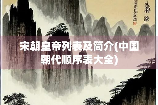宋朝皇帝列表及简介(中国朝代顺序表大全) 宋朝皇帝列表及简介(中国朝代顺序表大全)