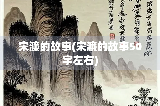 宋濂的故事(宋濂的故事50字左右) 宋濂的故事(宋濂的故事50字左右)