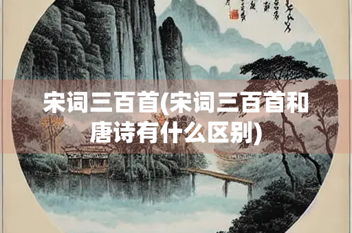 宋词三百首(宋词三百首和唐诗有什么区别) 宋词三百首(宋词三百首和唐诗有什么区别)