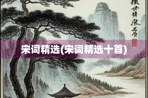 宋词精选(宋词精选十首) 宋词精选(宋词精选十首)