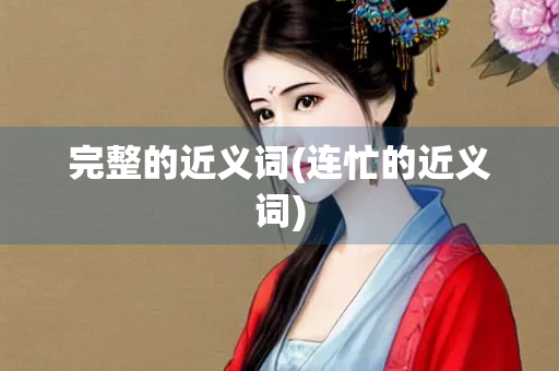 完整的近义词(连忙的近义词)