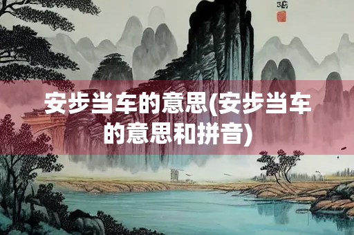 安步当车的意思(安步当车的意思和拼音) 安步当车的意思(安步当车的意思和拼音)