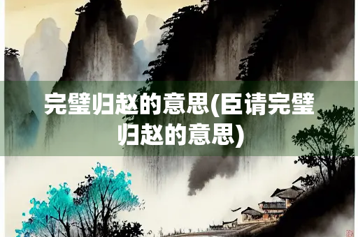 完璧归赵的意思(臣请完璧归赵的意思)