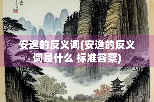 安逸的反义词(安逸的反义词是什么 标准答案)