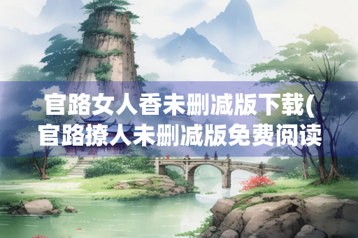 官路女人香未删减版下载(官路撩人未删减版免费阅读)