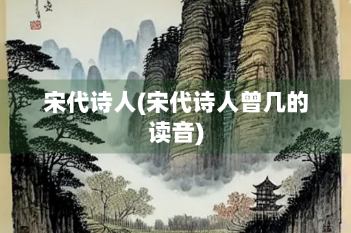 宋代诗人(宋代诗人曾几的读音) 宋代诗人(宋代诗人曾几的读音)