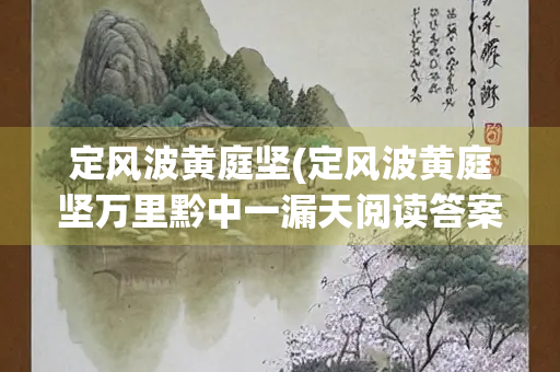 定风波黄庭坚(定风波黄庭坚万里黔中一漏天阅读答案) 定风波黄庭坚(定风波黄庭坚万里黔中一漏天阅读答案)