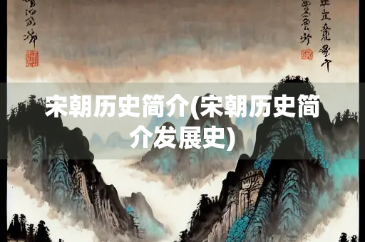 宋朝历史简介(宋朝历史简介发展史)