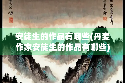 安徒生的作品有哪些(丹麦作家安徒生的作品有哪些) 安徒生的作品有哪些(丹麦作家安徒生的作品有哪些)