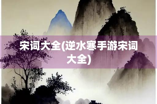 宋词大全(逆水寒手游宋词大全)
