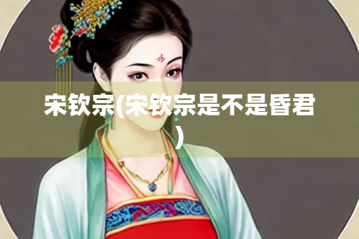 宋钦宗(宋钦宗是不是昏君) 宋钦宗(宋钦宗是不是昏君)