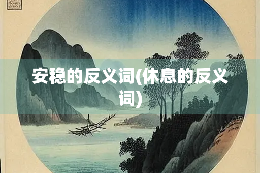 安稳的反义词(休息的反义词) 安稳的反义词(休息的反义词)