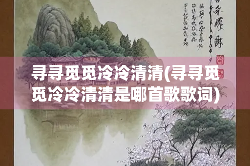 寻寻觅觅冷冷清清(寻寻觅觅冷冷清清是哪首歌歌词) 寻寻觅觅冷冷清清(寻寻觅觅冷冷清清是哪首歌歌词)