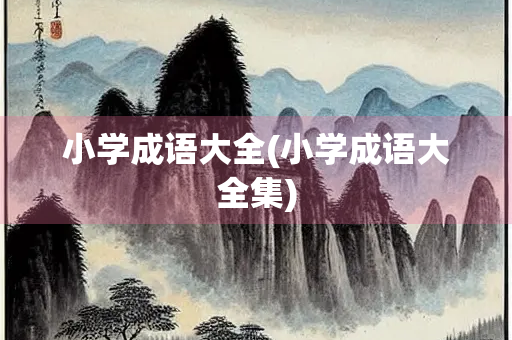 小学成语大全(小学成语大全集) 小学成语大全(小学成语大全集)
