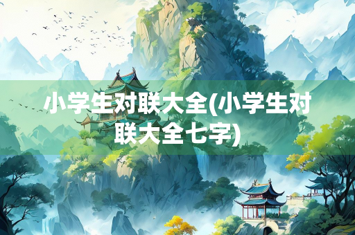 小学生对联大全(小学生对联大全七字)