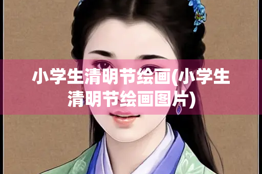小学生清明节绘画(小学生清明节绘画图片) 小学生清明节绘画(小学生清明节绘画图片)