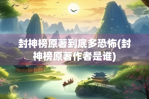 封神榜原著到底多恐怖(封神榜原著作者是谁) 封神榜原著到底多恐怖(封神榜原著作者是谁)