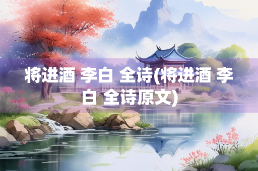 将进酒 李白 全诗(将进酒 李白 全诗原文) 将进酒 李白 全诗(将进酒 李白 全诗原文)