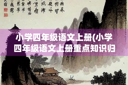 小学四年级语文上册(小学四年级语文上册重点知识归纳) 小学四年级语文上册(小学四年级语文上册重点知识归纳)