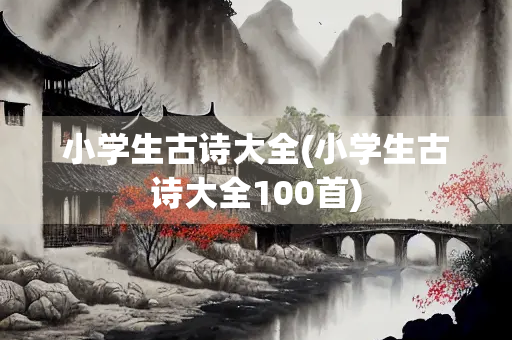 小学生古诗大全(小学生古诗大全100首) 小学生古诗大全(小学生古诗大全100首)