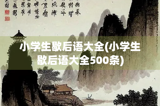小学生歇后语大全(小学生歇后语大全500条) 小学生歇后语大全(小学生歇后语大全500条)