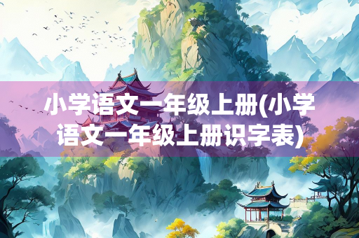 小学语文一年级上册(小学语文一年级上册识字表) 小学语文一年级上册(小学语文一年级上册识字表)