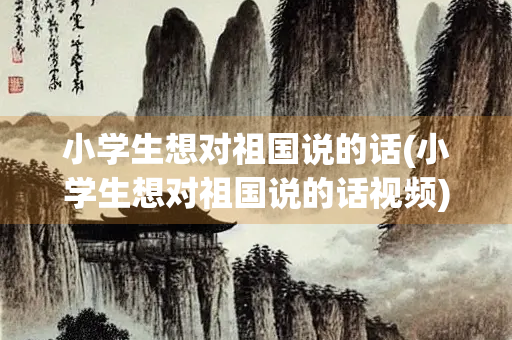 小学生想对祖国说的话(小学生想对祖国说的话视频) 小学生想对祖国说的话(小学生想对祖国说的话视频)