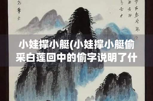 小娃撑小艇(小娃撑小艇偷采白莲回中的偷字说明了什么) 小娃撑小艇(小娃撑小艇偷采白莲回中的偷字说明了什么)