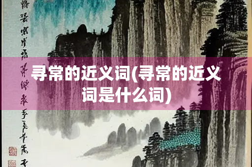 寻常的近义词(寻常的近义词是什么词) 寻常的近义词(寻常的近义词是什么词)