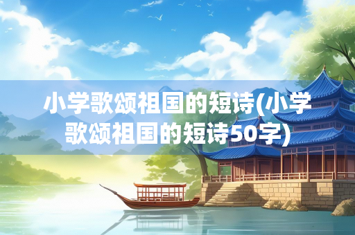 小学歌颂祖国的短诗(小学歌颂祖国的短诗50字) 小学歌颂祖国的短诗(小学歌颂祖国的短诗50字)