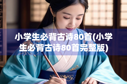 小学生必背古诗80首(小学生必背古诗80首完整版) 小学生必背古诗80首(小学生必背古诗80首完整版)