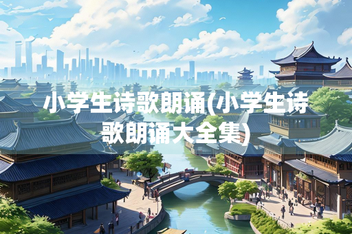 小学生诗歌朗诵(小学生诗歌朗诵大全集) 小学生诗歌朗诵(小学生诗歌朗诵大全集)