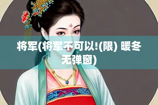 将军(将军不可以!(限) 暖冬无弹窗)