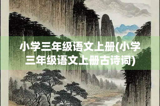 小学三年级语文上册(小学三年级语文上册古诗词) 小学三年级语文上册(小学三年级语文上册古诗词)