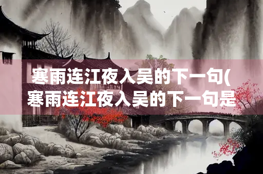 寒雨连江夜入吴的下一句(寒雨连江夜入吴的下一句是什么?)