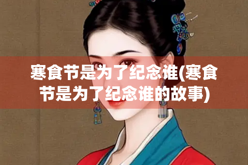 寒食节是为了纪念谁(寒食节是为了纪念谁的故事)