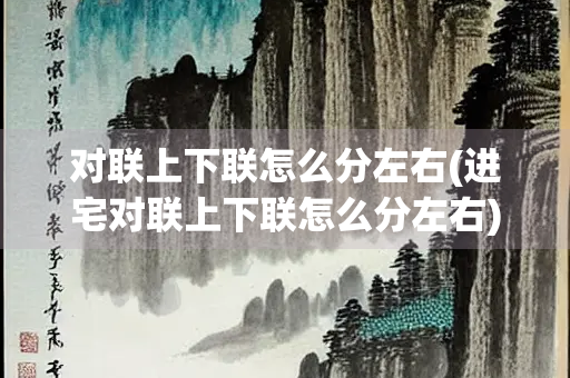 对联上下联怎么分左右(进宅对联上下联怎么分左右)