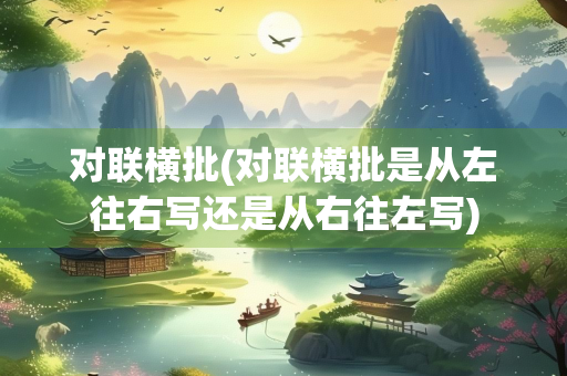 对联横批(对联横批是从左往右写还是从右往左写)
