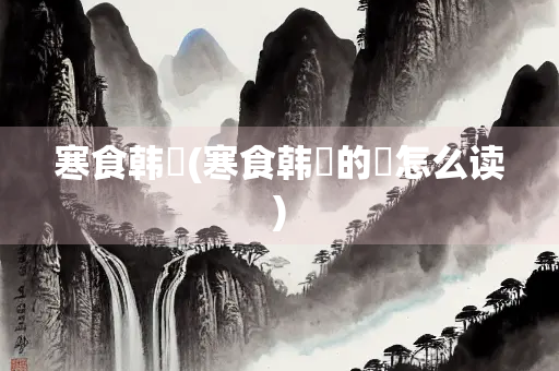寒食韩翃(寒食韩翃的翃怎么读)